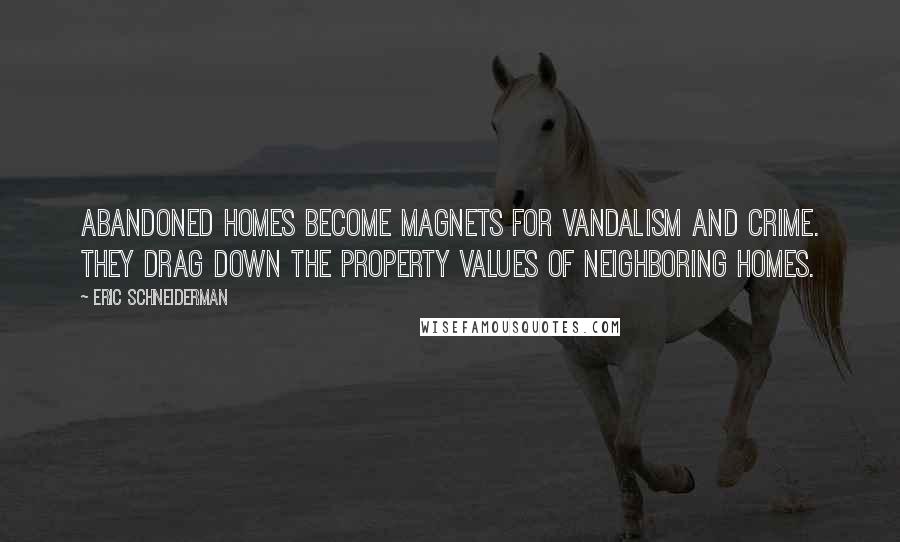 Eric Schneiderman Quotes: Abandoned homes become magnets for vandalism and crime. They drag down the property values of neighboring homes.