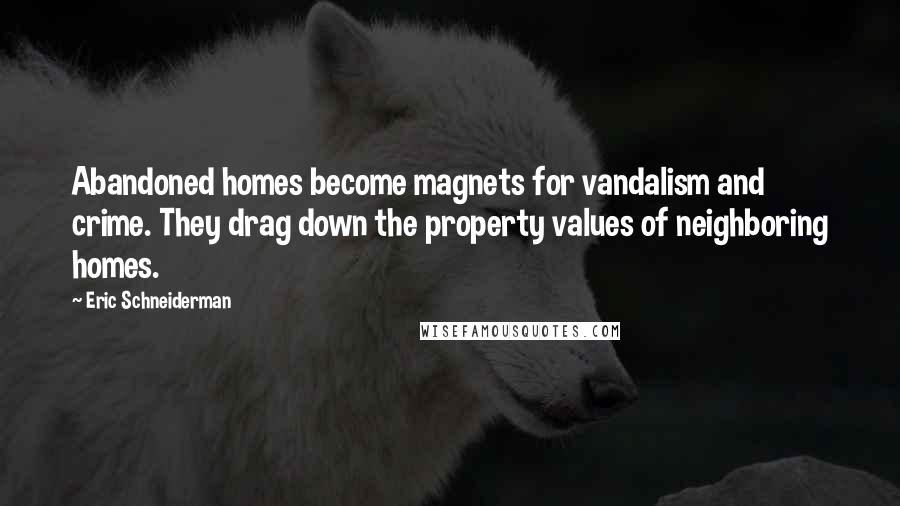 Eric Schneiderman Quotes: Abandoned homes become magnets for vandalism and crime. They drag down the property values of neighboring homes.