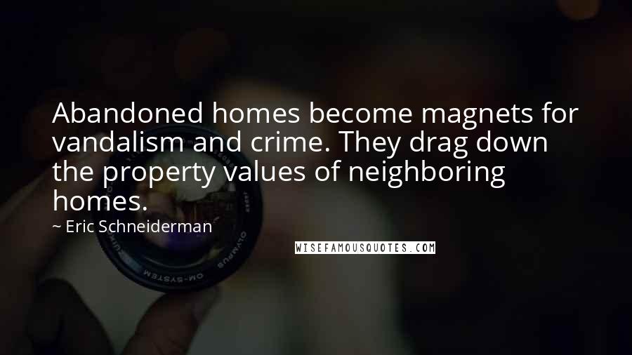 Eric Schneiderman Quotes: Abandoned homes become magnets for vandalism and crime. They drag down the property values of neighboring homes.