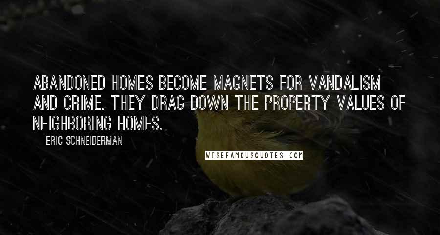 Eric Schneiderman Quotes: Abandoned homes become magnets for vandalism and crime. They drag down the property values of neighboring homes.