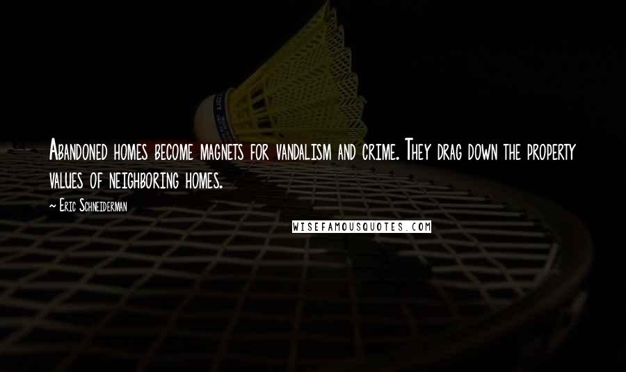 Eric Schneiderman Quotes: Abandoned homes become magnets for vandalism and crime. They drag down the property values of neighboring homes.
