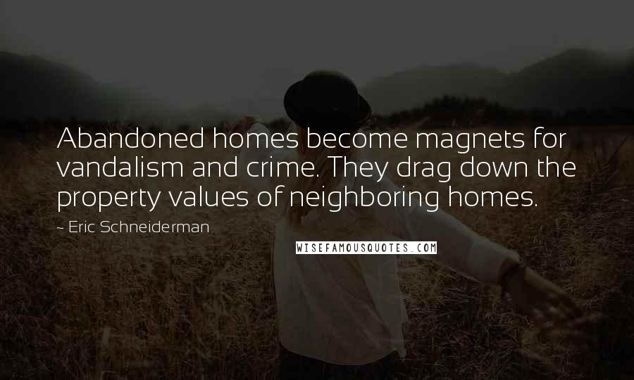 Eric Schneiderman Quotes: Abandoned homes become magnets for vandalism and crime. They drag down the property values of neighboring homes.