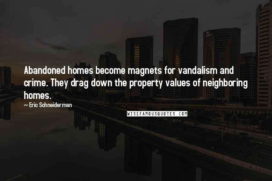 Eric Schneiderman Quotes: Abandoned homes become magnets for vandalism and crime. They drag down the property values of neighboring homes.