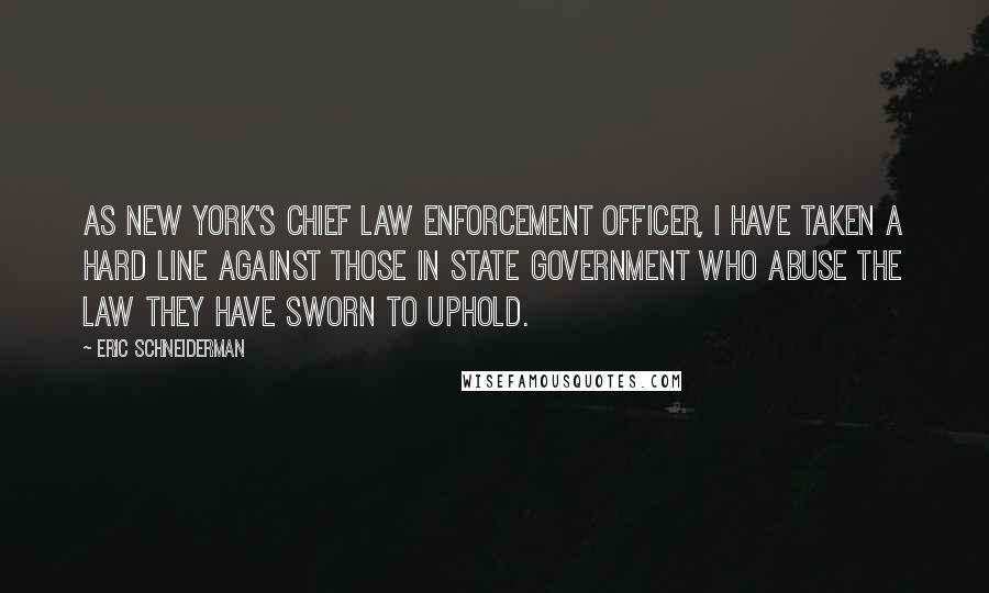 Eric Schneiderman Quotes: As New York's chief law enforcement officer, I have taken a hard line against those in state government who abuse the law they have sworn to uphold.