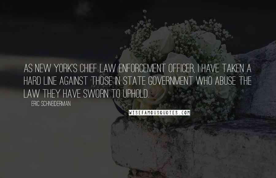 Eric Schneiderman Quotes: As New York's chief law enforcement officer, I have taken a hard line against those in state government who abuse the law they have sworn to uphold.