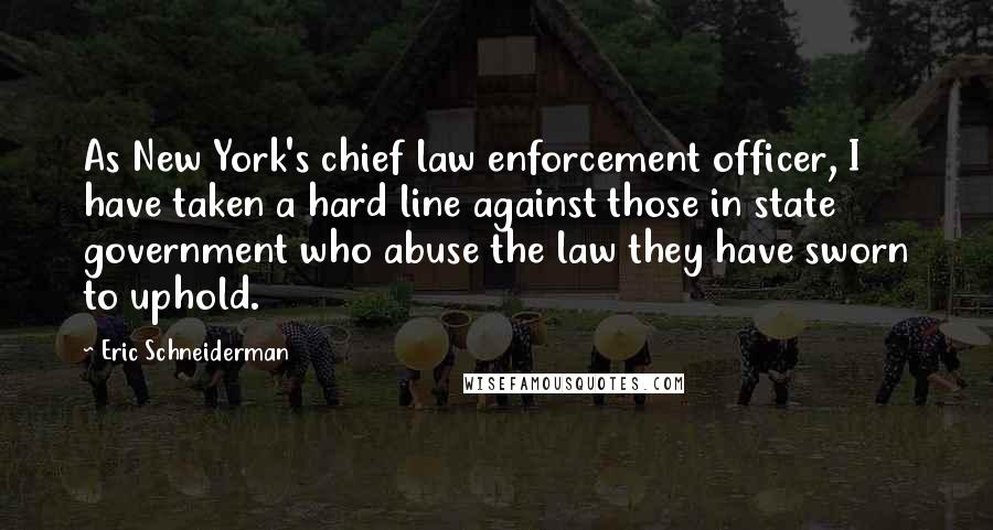 Eric Schneiderman Quotes: As New York's chief law enforcement officer, I have taken a hard line against those in state government who abuse the law they have sworn to uphold.
