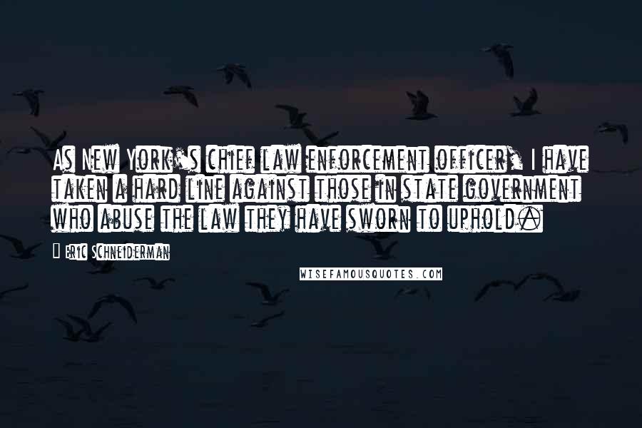 Eric Schneiderman Quotes: As New York's chief law enforcement officer, I have taken a hard line against those in state government who abuse the law they have sworn to uphold.