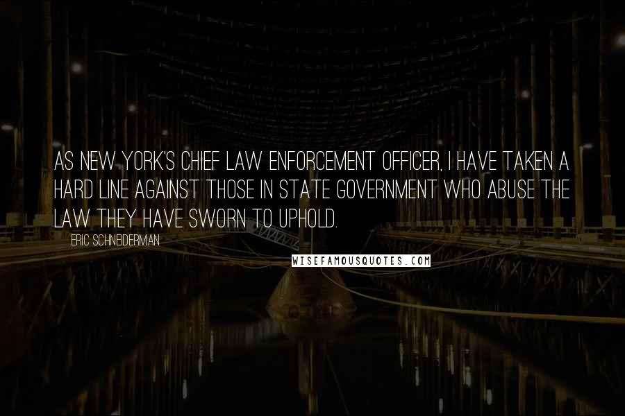 Eric Schneiderman Quotes: As New York's chief law enforcement officer, I have taken a hard line against those in state government who abuse the law they have sworn to uphold.