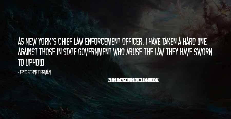 Eric Schneiderman Quotes: As New York's chief law enforcement officer, I have taken a hard line against those in state government who abuse the law they have sworn to uphold.