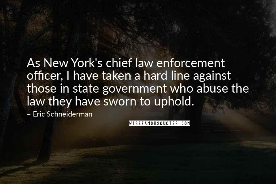 Eric Schneiderman Quotes: As New York's chief law enforcement officer, I have taken a hard line against those in state government who abuse the law they have sworn to uphold.