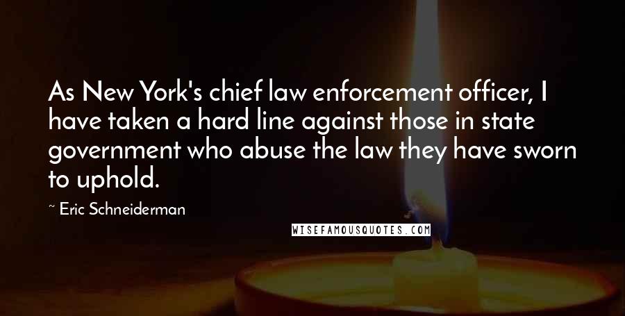 Eric Schneiderman Quotes: As New York's chief law enforcement officer, I have taken a hard line against those in state government who abuse the law they have sworn to uphold.
