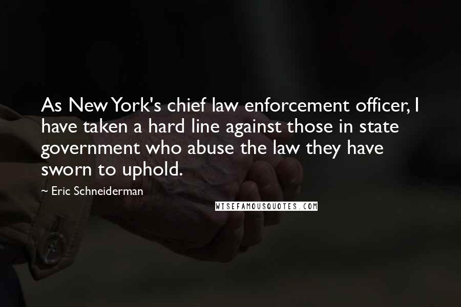 Eric Schneiderman Quotes: As New York's chief law enforcement officer, I have taken a hard line against those in state government who abuse the law they have sworn to uphold.