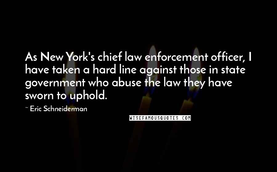 Eric Schneiderman Quotes: As New York's chief law enforcement officer, I have taken a hard line against those in state government who abuse the law they have sworn to uphold.