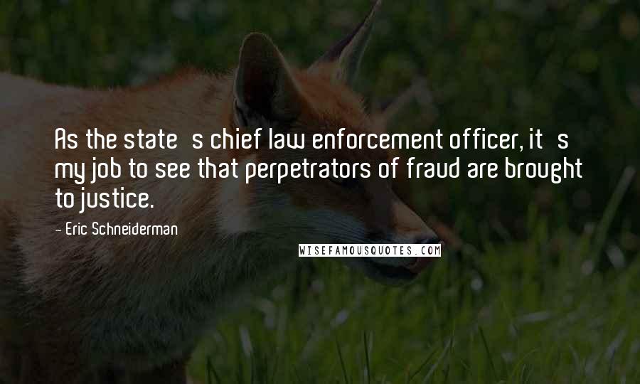 Eric Schneiderman Quotes: As the state's chief law enforcement officer, it's my job to see that perpetrators of fraud are brought to justice.