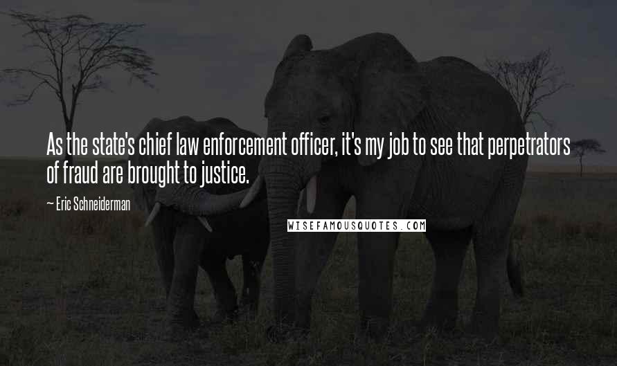 Eric Schneiderman Quotes: As the state's chief law enforcement officer, it's my job to see that perpetrators of fraud are brought to justice.