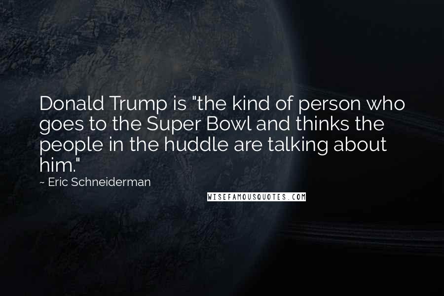 Eric Schneiderman Quotes: Donald Trump is "the kind of person who goes to the Super Bowl and thinks the people in the huddle are talking about him."