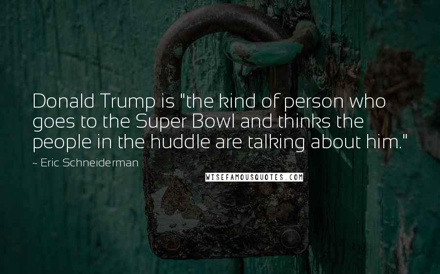 Eric Schneiderman Quotes: Donald Trump is "the kind of person who goes to the Super Bowl and thinks the people in the huddle are talking about him."