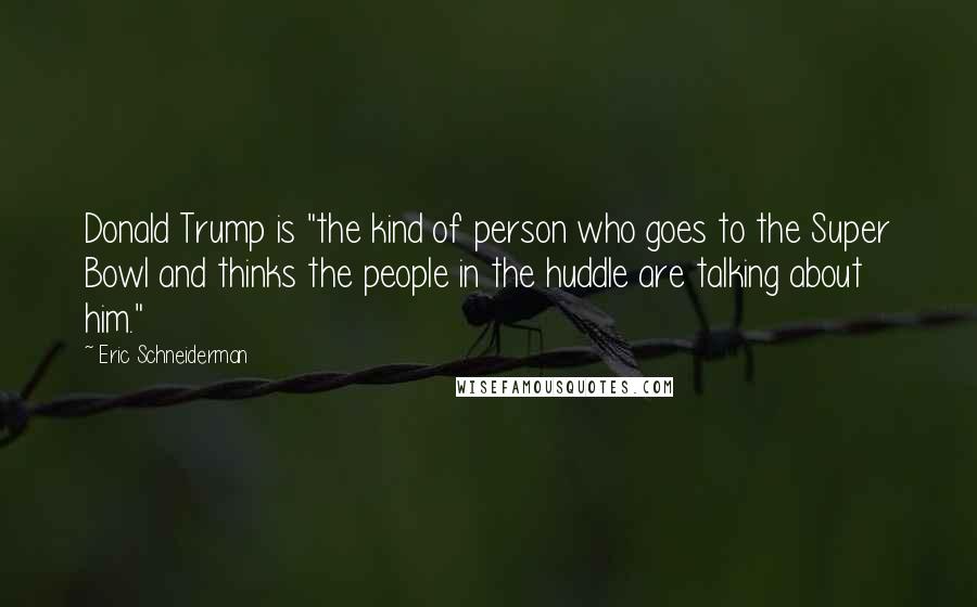 Eric Schneiderman Quotes: Donald Trump is "the kind of person who goes to the Super Bowl and thinks the people in the huddle are talking about him."