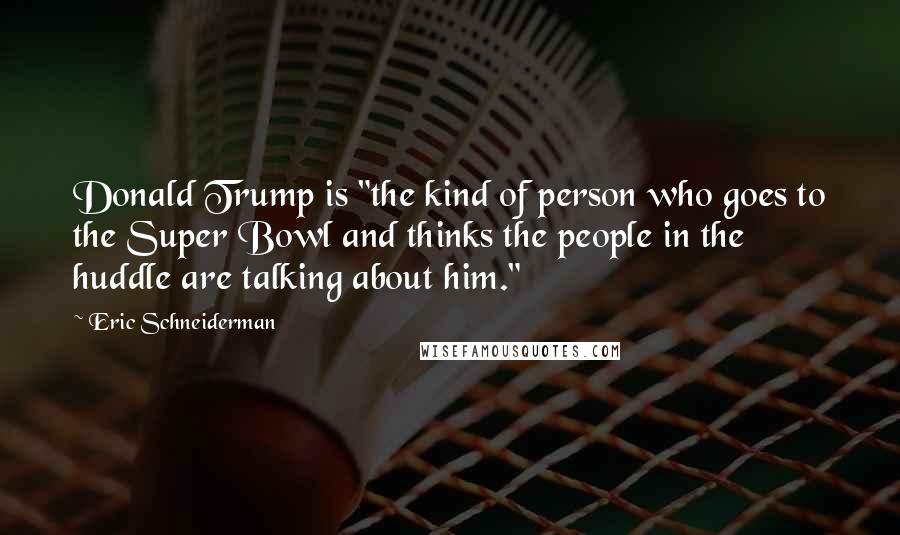 Eric Schneiderman Quotes: Donald Trump is "the kind of person who goes to the Super Bowl and thinks the people in the huddle are talking about him."