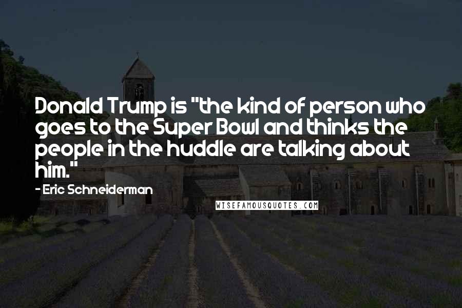 Eric Schneiderman Quotes: Donald Trump is "the kind of person who goes to the Super Bowl and thinks the people in the huddle are talking about him."
