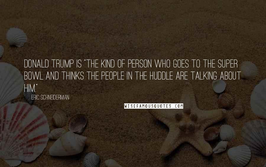 Eric Schneiderman Quotes: Donald Trump is "the kind of person who goes to the Super Bowl and thinks the people in the huddle are talking about him."