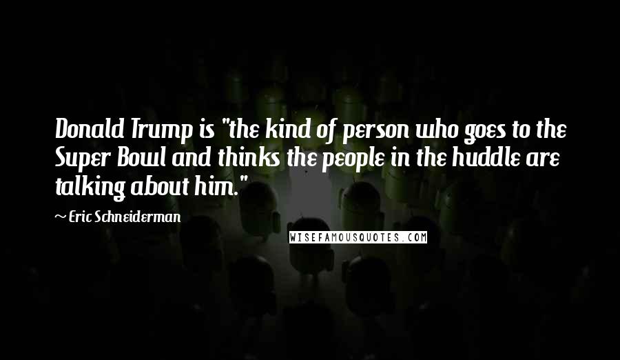 Eric Schneiderman Quotes: Donald Trump is "the kind of person who goes to the Super Bowl and thinks the people in the huddle are talking about him."