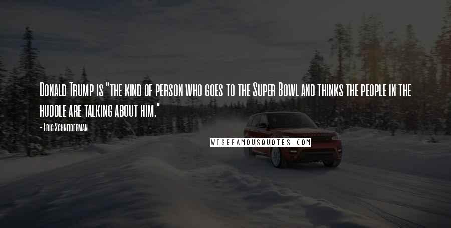 Eric Schneiderman Quotes: Donald Trump is "the kind of person who goes to the Super Bowl and thinks the people in the huddle are talking about him."