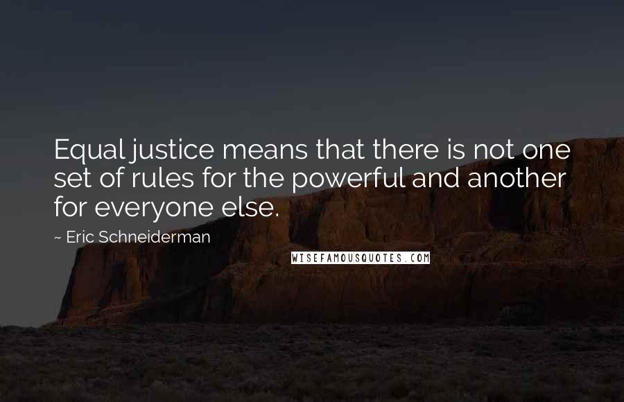 Eric Schneiderman Quotes: Equal justice means that there is not one set of rules for the powerful and another for everyone else.