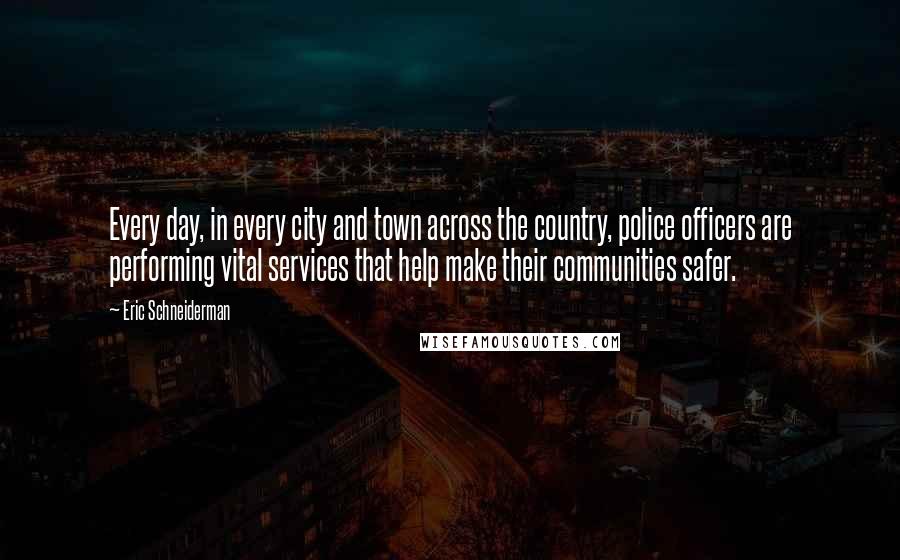 Eric Schneiderman Quotes: Every day, in every city and town across the country, police officers are performing vital services that help make their communities safer.