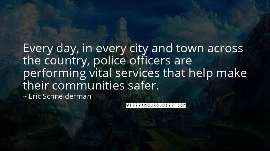 Eric Schneiderman Quotes: Every day, in every city and town across the country, police officers are performing vital services that help make their communities safer.