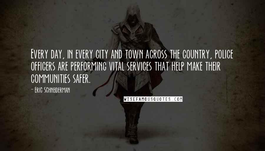 Eric Schneiderman Quotes: Every day, in every city and town across the country, police officers are performing vital services that help make their communities safer.