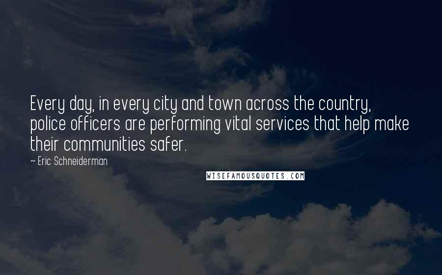 Eric Schneiderman Quotes: Every day, in every city and town across the country, police officers are performing vital services that help make their communities safer.