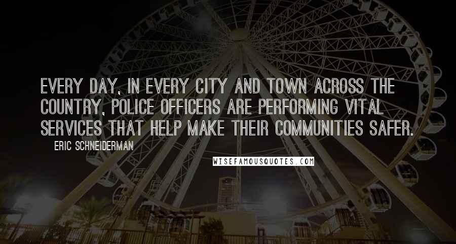 Eric Schneiderman Quotes: Every day, in every city and town across the country, police officers are performing vital services that help make their communities safer.