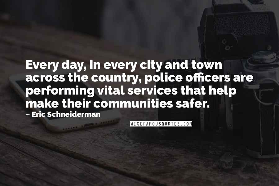 Eric Schneiderman Quotes: Every day, in every city and town across the country, police officers are performing vital services that help make their communities safer.