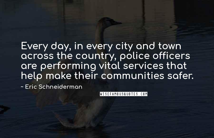 Eric Schneiderman Quotes: Every day, in every city and town across the country, police officers are performing vital services that help make their communities safer.