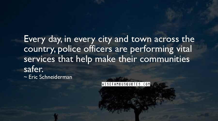 Eric Schneiderman Quotes: Every day, in every city and town across the country, police officers are performing vital services that help make their communities safer.
