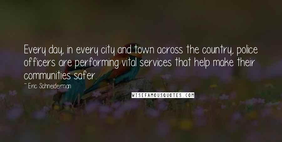 Eric Schneiderman Quotes: Every day, in every city and town across the country, police officers are performing vital services that help make their communities safer.