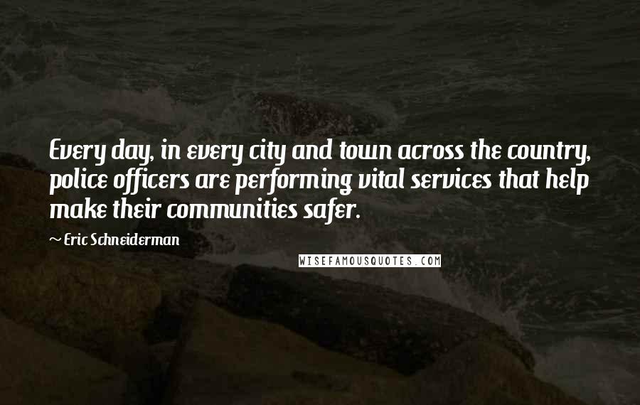 Eric Schneiderman Quotes: Every day, in every city and town across the country, police officers are performing vital services that help make their communities safer.