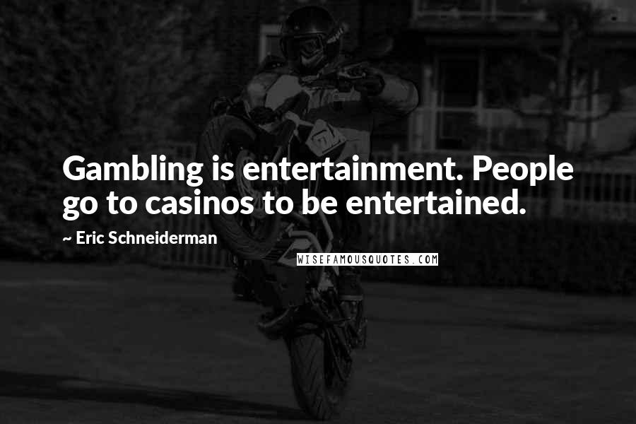 Eric Schneiderman Quotes: Gambling is entertainment. People go to casinos to be entertained.