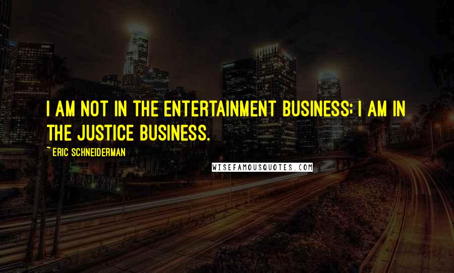 Eric Schneiderman Quotes: I am not in the entertainment business; I am in the justice business.