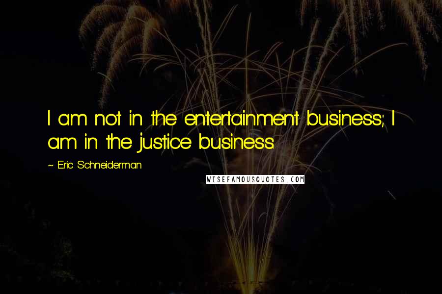 Eric Schneiderman Quotes: I am not in the entertainment business; I am in the justice business.