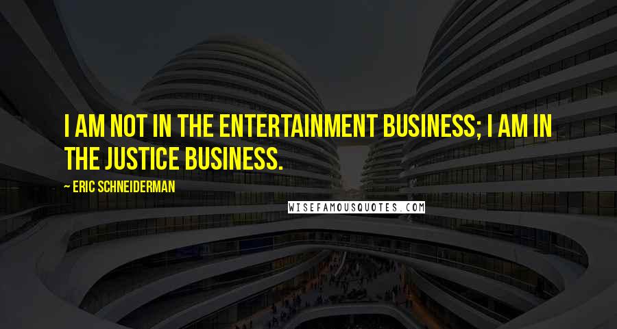 Eric Schneiderman Quotes: I am not in the entertainment business; I am in the justice business.