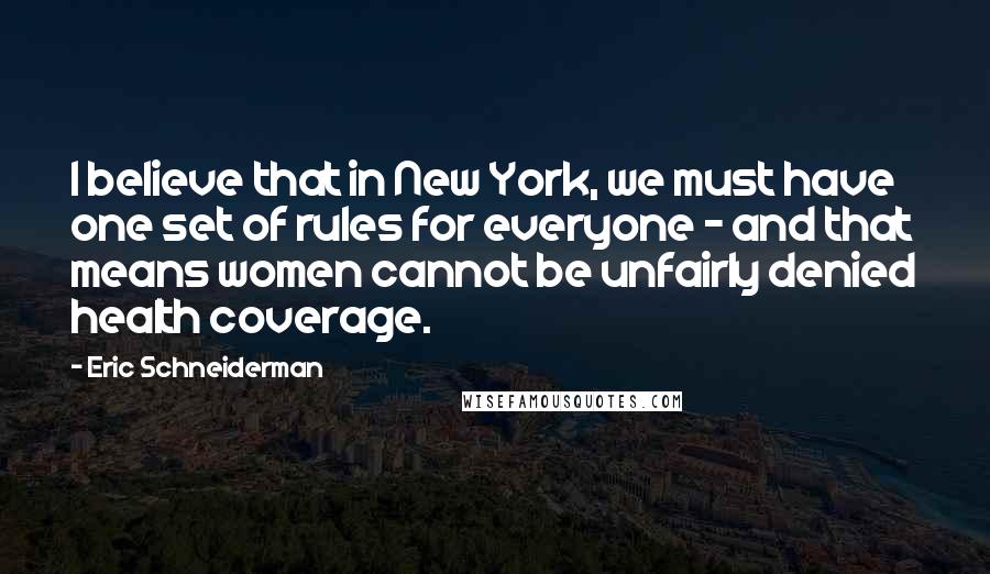 Eric Schneiderman Quotes: I believe that in New York, we must have one set of rules for everyone - and that means women cannot be unfairly denied health coverage.