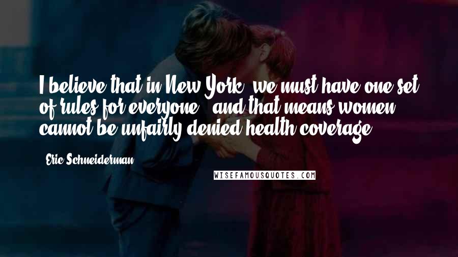 Eric Schneiderman Quotes: I believe that in New York, we must have one set of rules for everyone - and that means women cannot be unfairly denied health coverage.