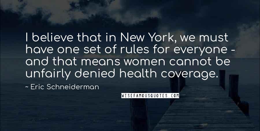 Eric Schneiderman Quotes: I believe that in New York, we must have one set of rules for everyone - and that means women cannot be unfairly denied health coverage.