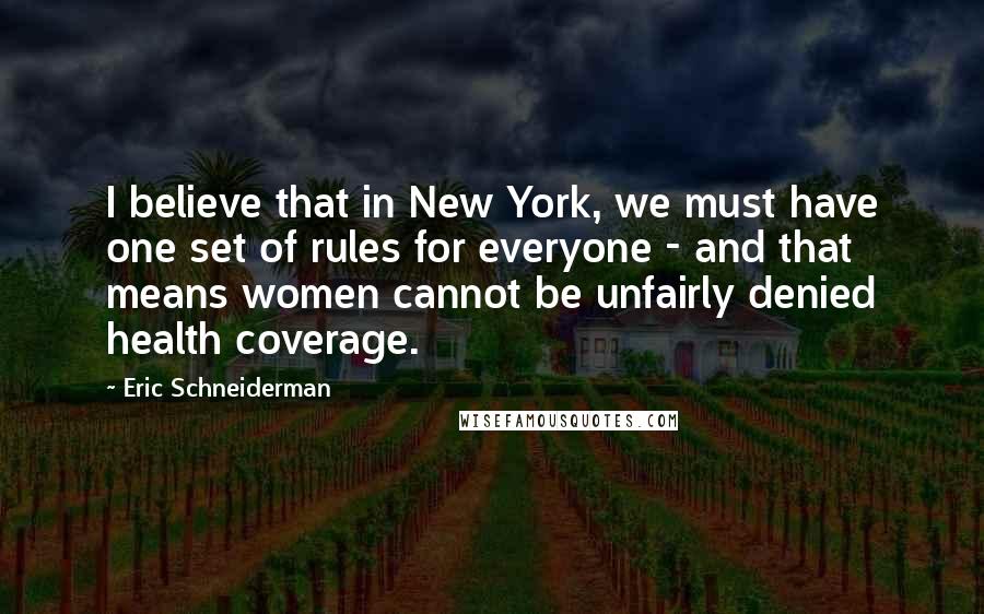 Eric Schneiderman Quotes: I believe that in New York, we must have one set of rules for everyone - and that means women cannot be unfairly denied health coverage.