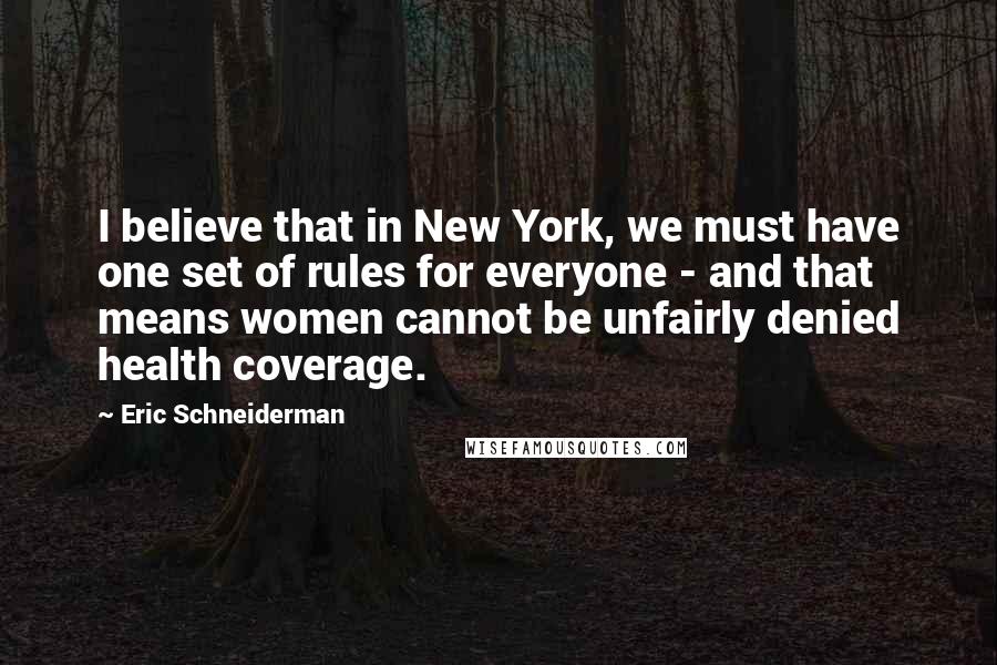 Eric Schneiderman Quotes: I believe that in New York, we must have one set of rules for everyone - and that means women cannot be unfairly denied health coverage.