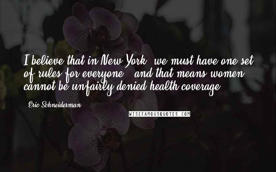 Eric Schneiderman Quotes: I believe that in New York, we must have one set of rules for everyone - and that means women cannot be unfairly denied health coverage.