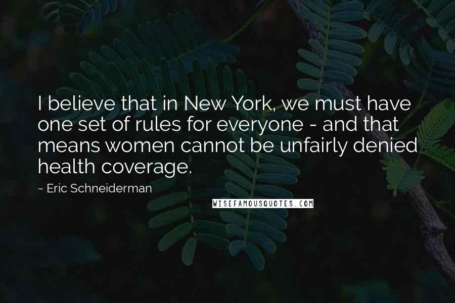 Eric Schneiderman Quotes: I believe that in New York, we must have one set of rules for everyone - and that means women cannot be unfairly denied health coverage.