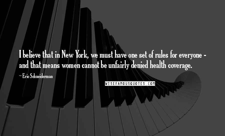 Eric Schneiderman Quotes: I believe that in New York, we must have one set of rules for everyone - and that means women cannot be unfairly denied health coverage.